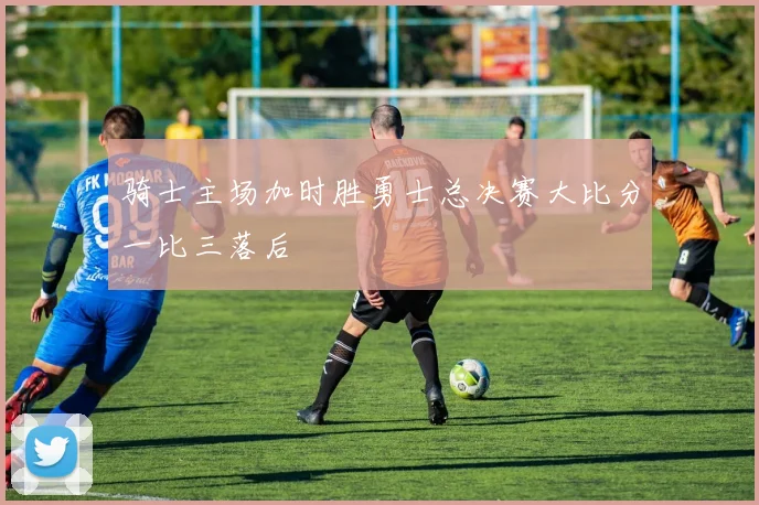 骑士主场加时胜勇士总决赛大比分一比三落后