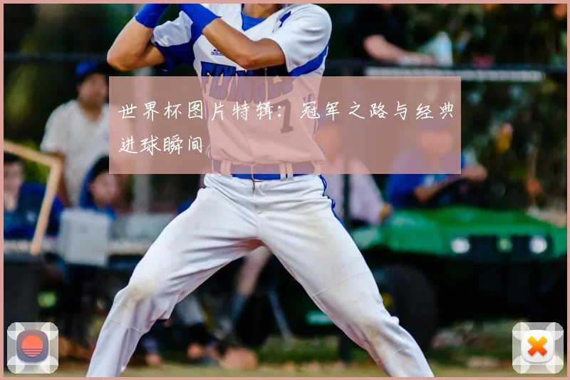 世界杯图片特辑：冠军之路与经典进球瞬间