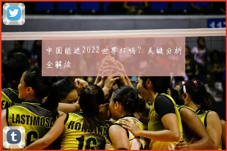 中国能进2022世界杯吗?关键分析全解读