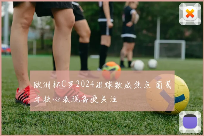 欧洲杯C罗2024进球数成焦点 葡萄牙核心表现备受关注