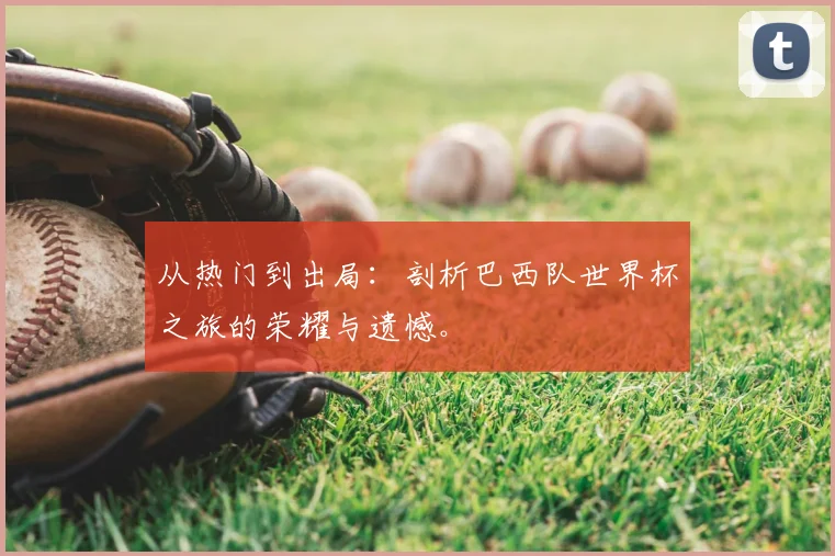 从热门到出局：剖析巴西队世界杯之旅的荣耀与遗憾。