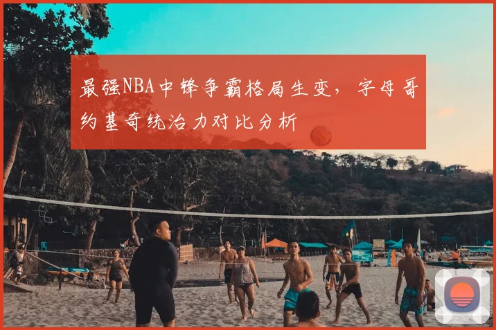 最强NBA中锋争霸格局生变,字母哥约基奇统治力对比分析