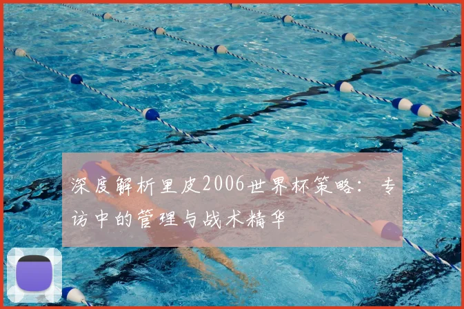 深度解析里皮2006世界杯策略：专访中的管理与战术精华