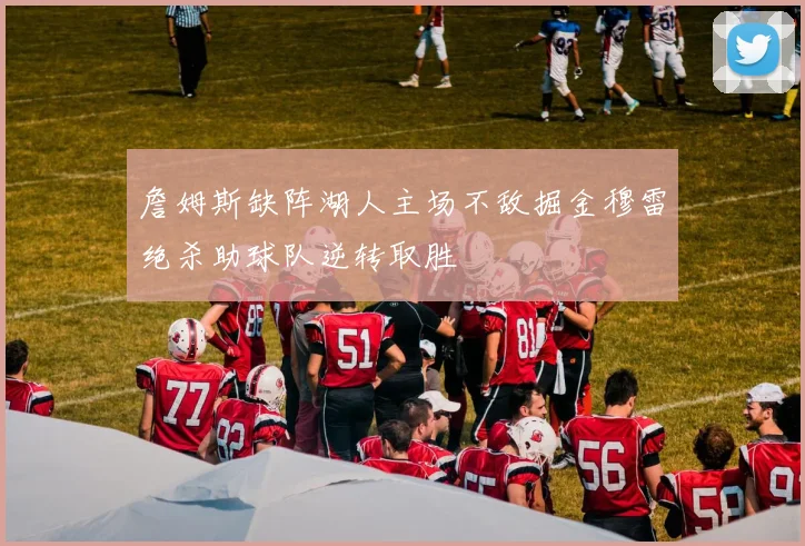 詹姆斯缺阵湖人主场不敌掘金穆雷绝杀助球队逆转取胜