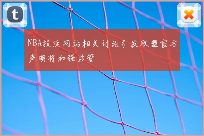 NBA投注网站相关讨论引发联盟官方声明将加强监管