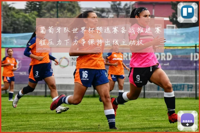 葡萄牙队世界杯预选赛备战推进 赛程压力下力争保持出线主动权