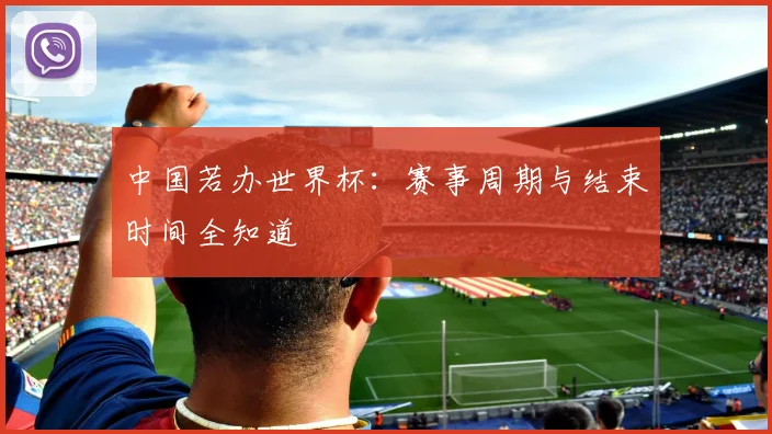 中国若办世界杯:赛事周期与结束时间全知道