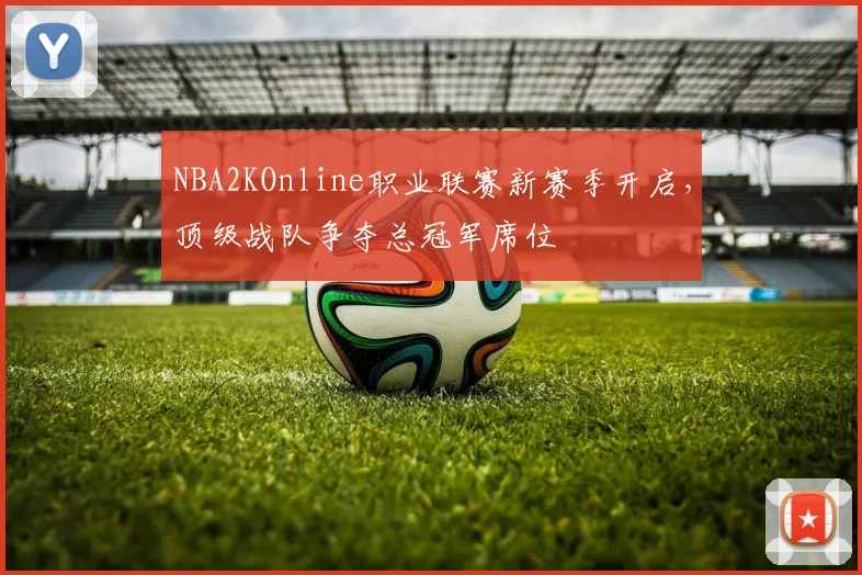 NBA2KOnline职业联赛新赛季开启,顶级战队争夺总冠军席位