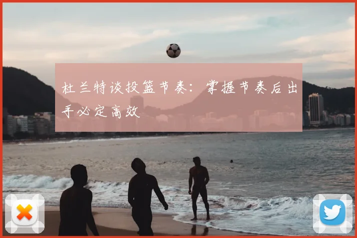 杜兰特谈投篮节奏：掌握节奏后出手必定高效