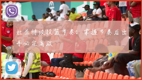 杜兰特谈投篮节奏：掌握节奏后出手必定高效