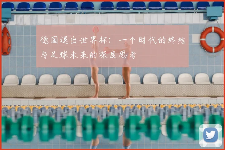 德国退出世界杯：一个时代的终结与足球未来的深度思考