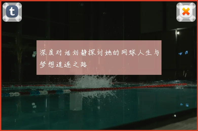 深度对话刘静探讨她的网球人生与梦想追逐之路