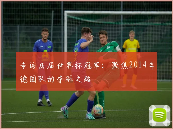 专访历届世界杯冠军：聚焦2014年德国队的夺冠之路