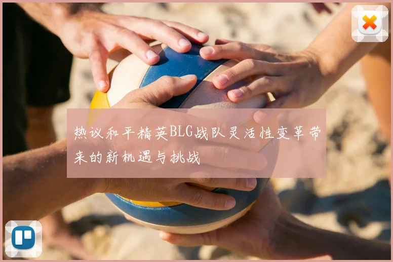 热议和平精英BLG战队灵活性变革带来的新机遇与挑战