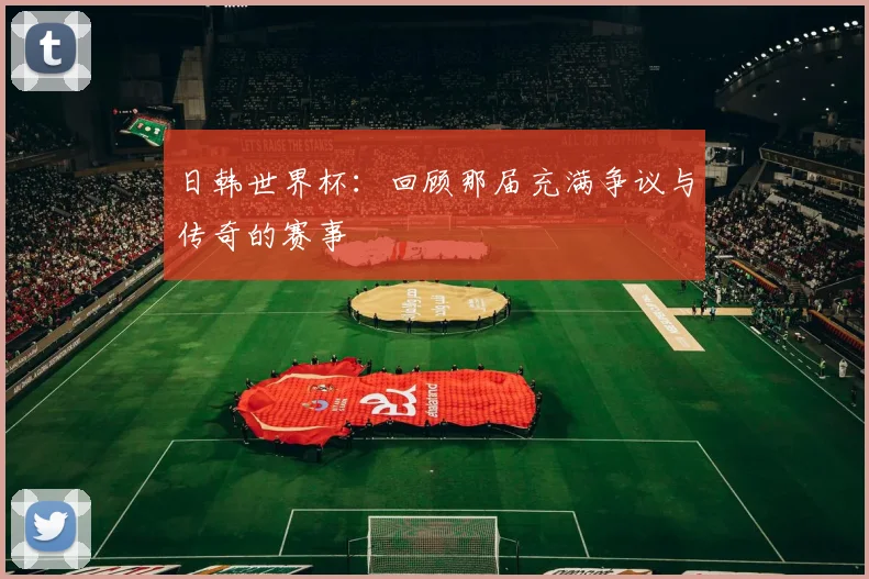 日韩世界杯：回顾那届充满争议与传奇的赛事