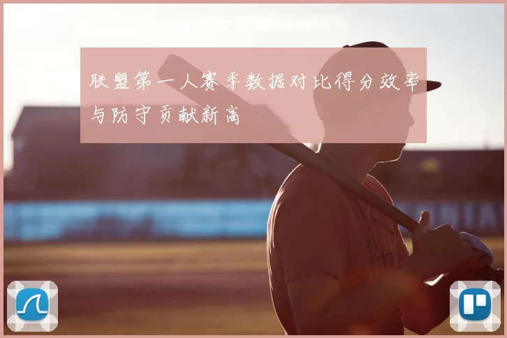 联盟第一人赛季数据对比得分效率与防守贡献新高