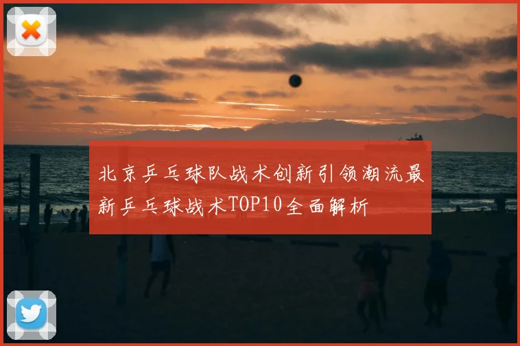 北京乒乓球队战术创新引领潮流最新乒乓球战术TOP10全面解析