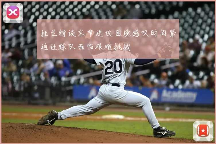 杜兰特谈末节进攻困境感叹时间紧迫让球队面临艰难挑战