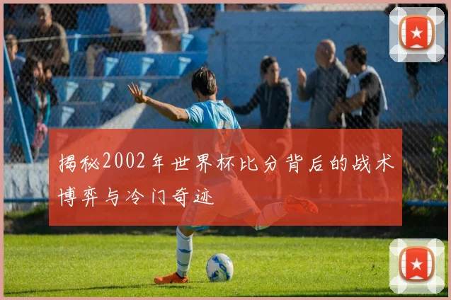 揭秘2002年世界杯比分背后的战术博弈与冷门奇迹