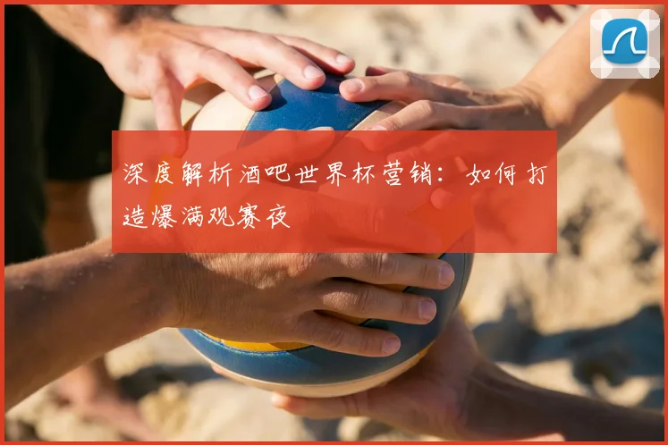 深度解析酒吧世界杯营销：如何打造爆满观赛夜