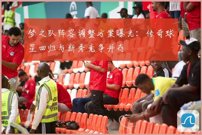 梦之队阵容调整方案曝光：传奇球星回归与新秀竞争并存