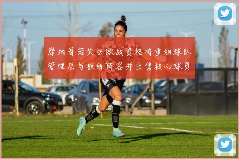 摩纳哥若失去欧战资格将重组球队管理层与教练阵容并出售核心球员