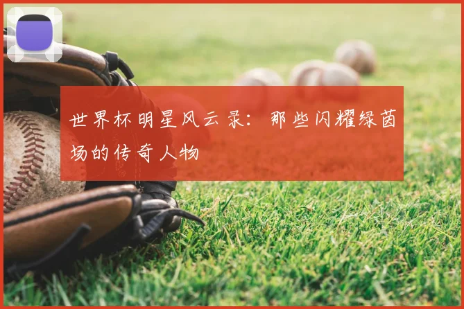 世界杯明星风云录:那些闪耀绿茵场的传奇人物