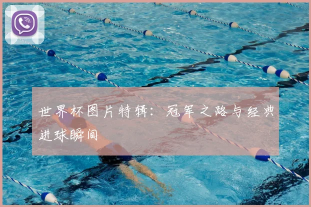 世界杯图片特辑：冠军之路与经典进球瞬间