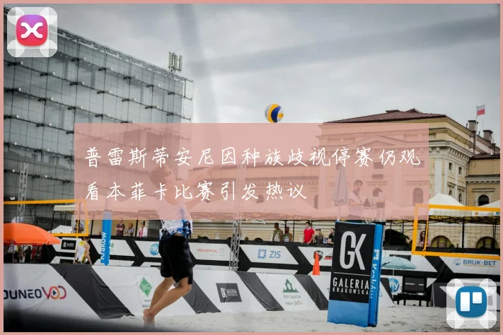 普雷斯蒂安尼因种族歧视停赛仍观看本菲卡比赛引发热议