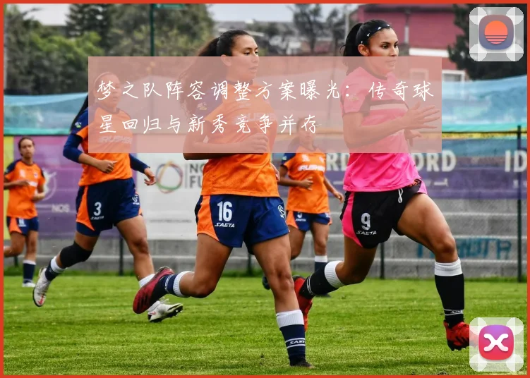 梦之队阵容调整方案曝光：传奇球星回归与新秀竞争并存