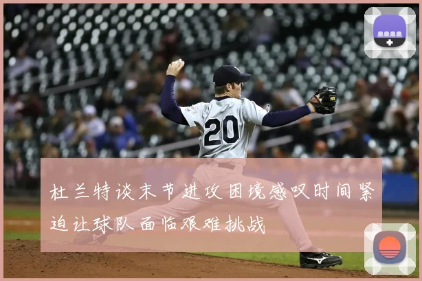 杜兰特谈末节进攻困境感叹时间紧迫让球队面临艰难挑战