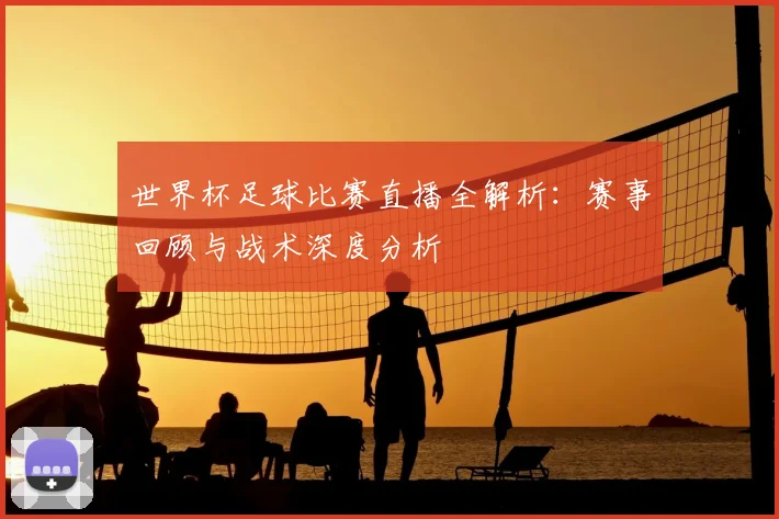 世界杯足球比赛直播全解析:赛事回顾与战术深度分析