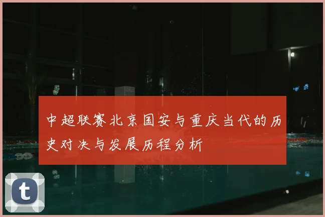 中超联赛北京国安与重庆当代的历史对决与发展历程分析