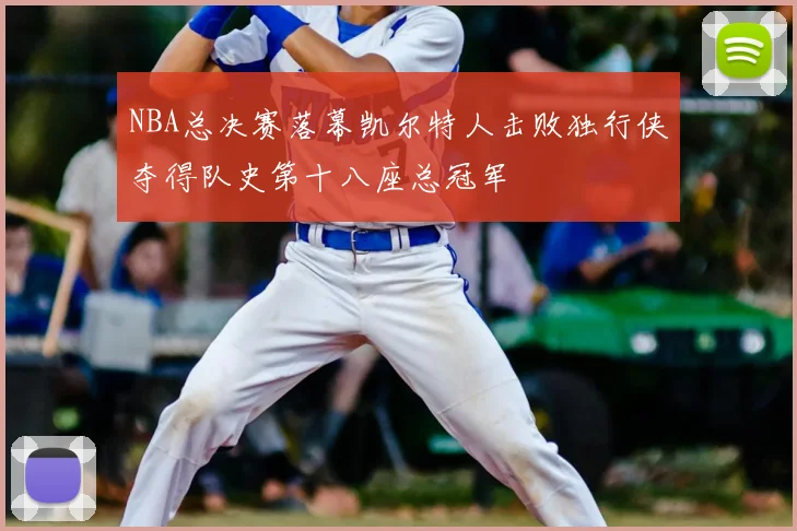 NBA总决赛落幕凯尔特人击败独行侠夺得队史第十八座总冠军