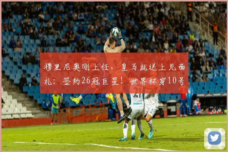 穆里尼奥刚上任，皇马就送上见面礼：签约26冠巨星！世界杯穿10号