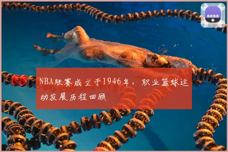 NBA联赛成立于1946年,职业篮球运动发展历程回顾