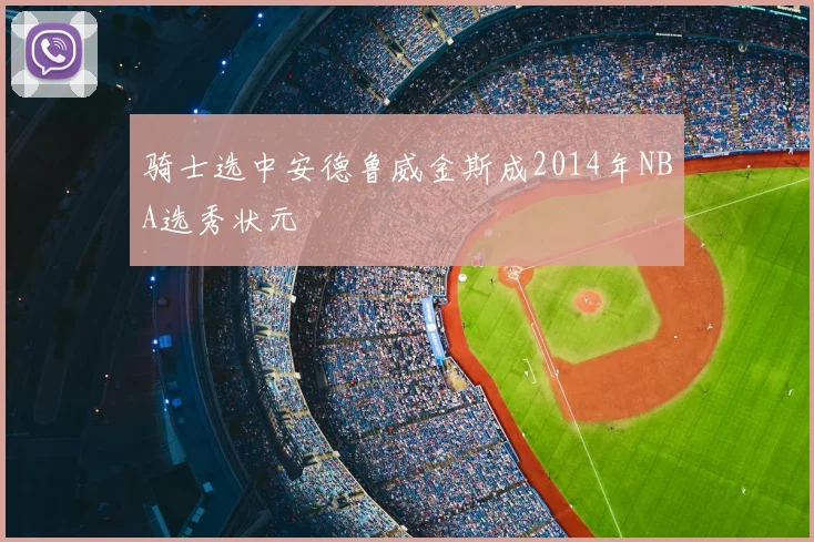 骑士选中安德鲁威金斯成2014年NBA选秀状元