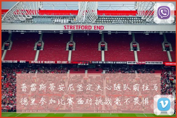 普雷斯蒂安尼坚定决心随队前往马德里参加比赛面对挑战毫不畏惧