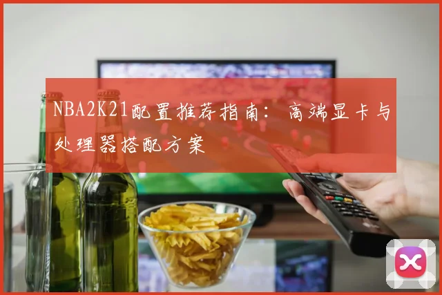 NBA2K21配置推荐指南:高端显卡与处理器搭配方案