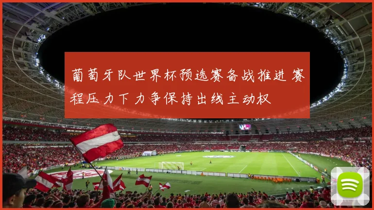 葡萄牙队世界杯预选赛备战推进 赛程压力下力争保持出线主动权