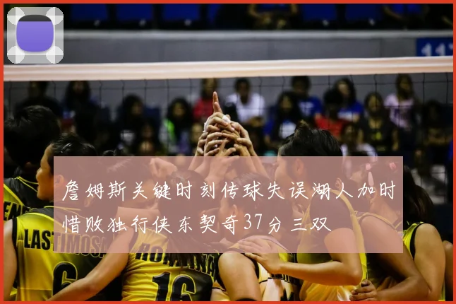 詹姆斯关键时刻传球失误湖人加时惜败独行侠东契奇37分三双