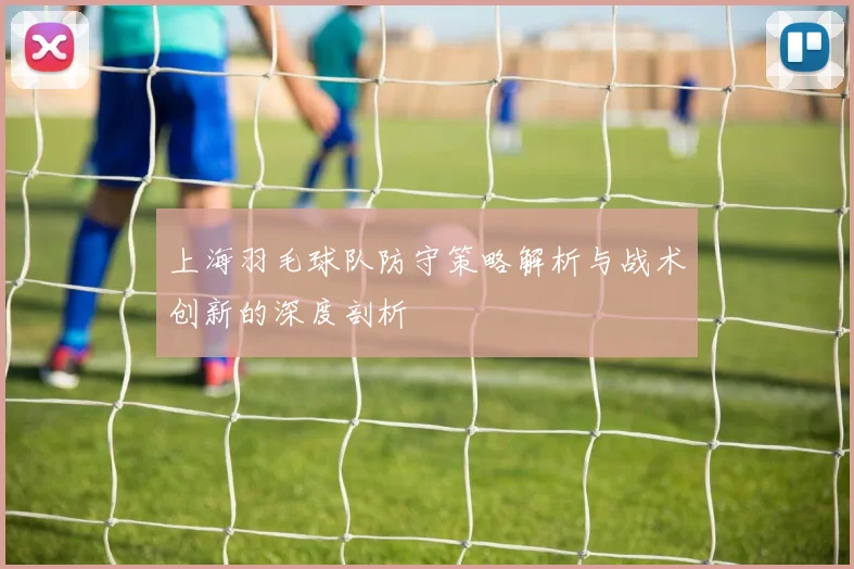 上海羽毛球队防守策略解析与战术创新的深度剖析