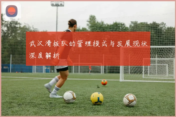 武汉滑板队的管理模式与发展现状深度解析