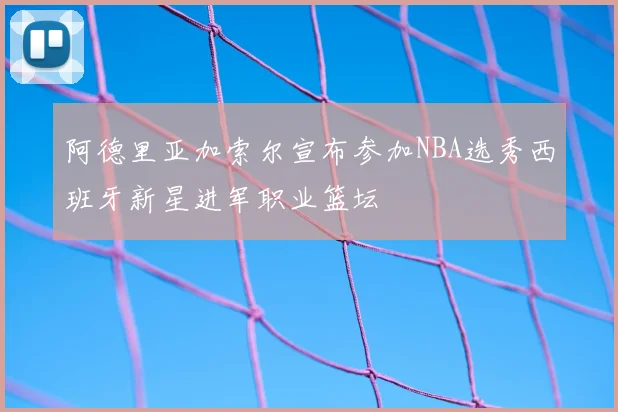 阿德里亚加索尔宣布参加NBA选秀西班牙新星进军职业篮坛