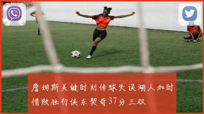 詹姆斯关键时刻传球失误湖人加时惜败独行侠东契奇37分三双