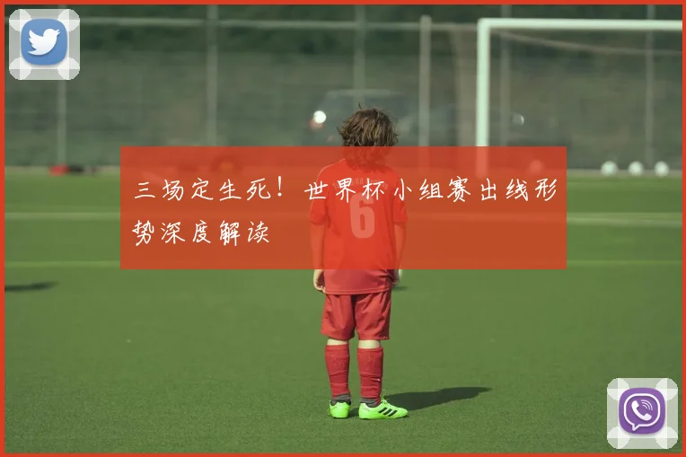 三场定生死！世界杯小组赛出线形势深度解读