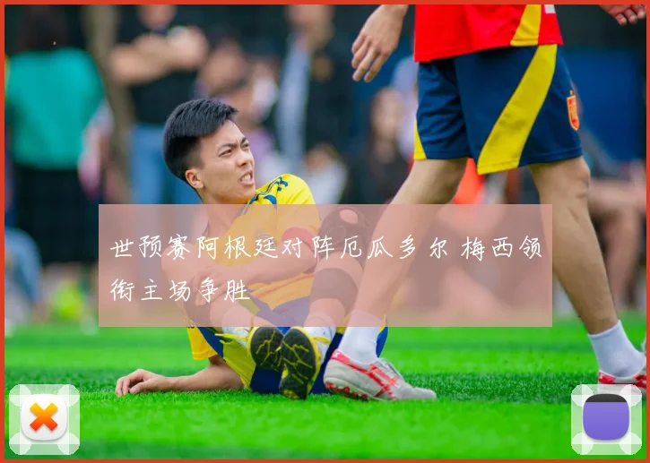 世预赛阿根廷对阵厄瓜多尔 梅西领衔主场争胜