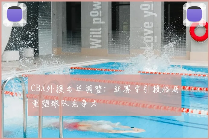CBA外援名单调整:新赛季引援格局重塑球队竞争力