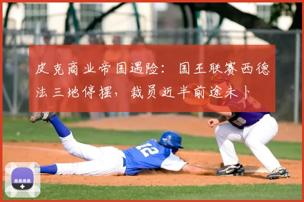 皮克商业帝国遇险：国王联赛西德法三地停摆，裁员近半前途未卜