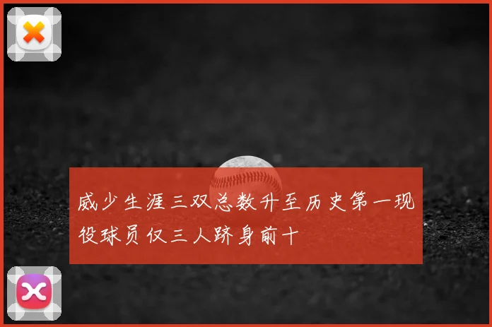 威少生涯三双总数升至历史第一现役球员仅三人跻身前十